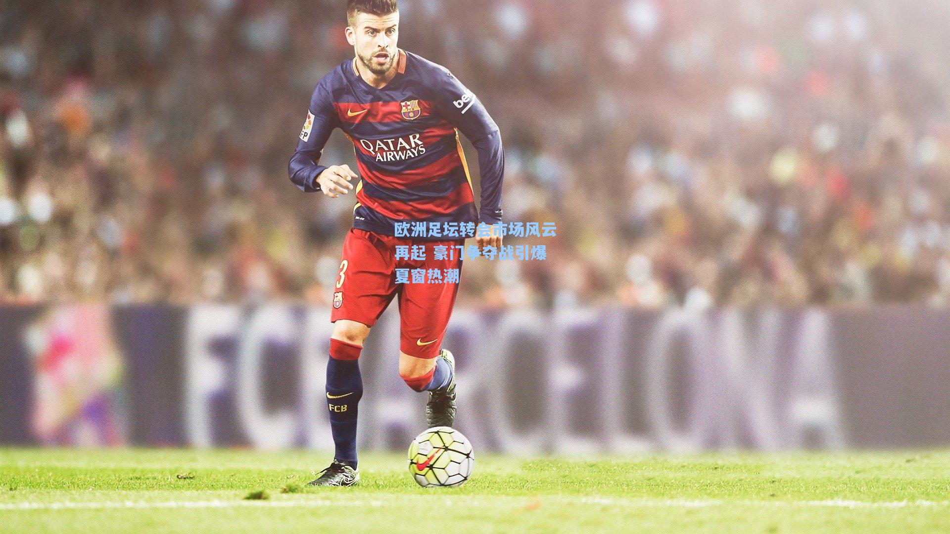 【华体会体育服务】欧洲足坛转会市场风云再起 豪门争夺战引爆夏窗热潮