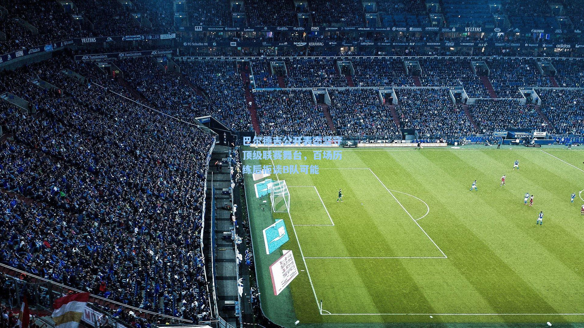 华体会体育品牌：巴尔德吉公开表态坚守顶级联赛舞台，百场历练后拒谈B队可能