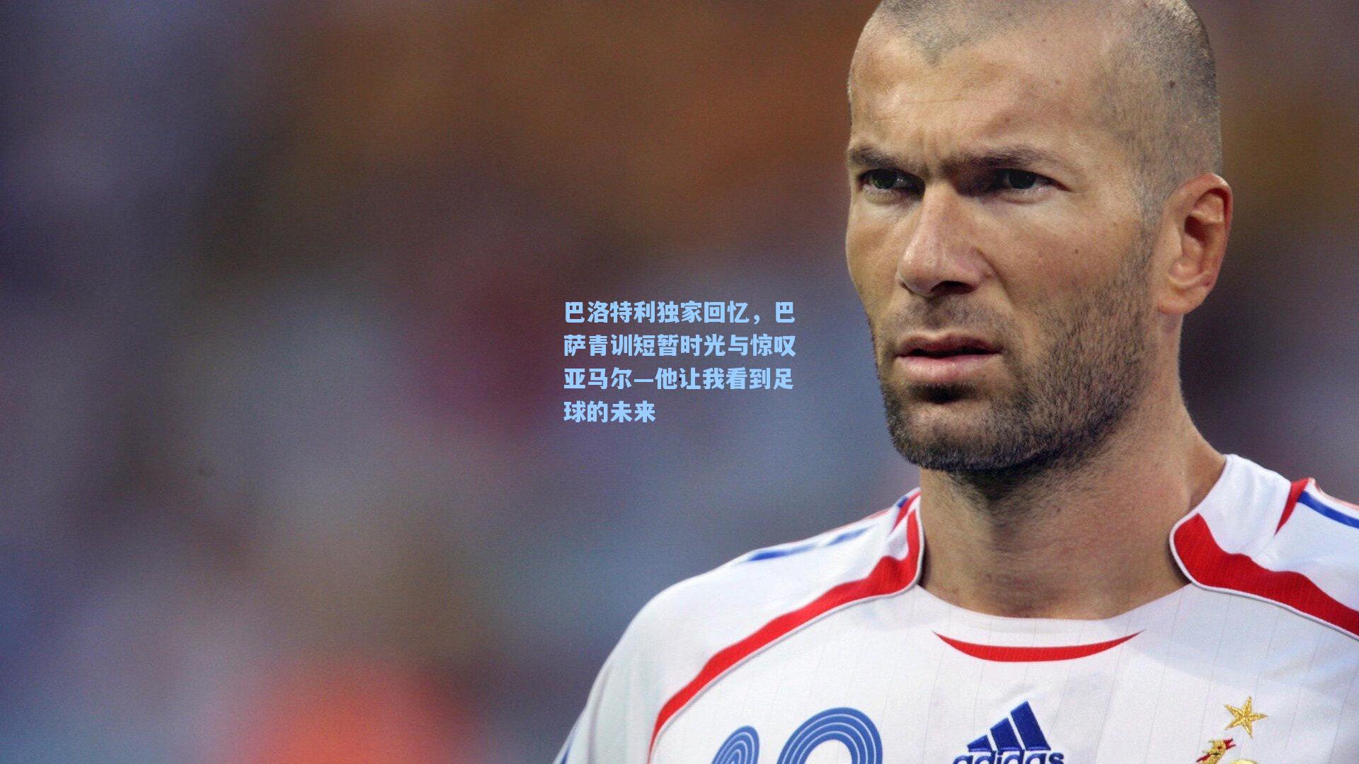 华体会体育官网_巴洛特利独家回忆，巴萨青训短暂时光与惊叹亚马尔—他让我看到足球的未来