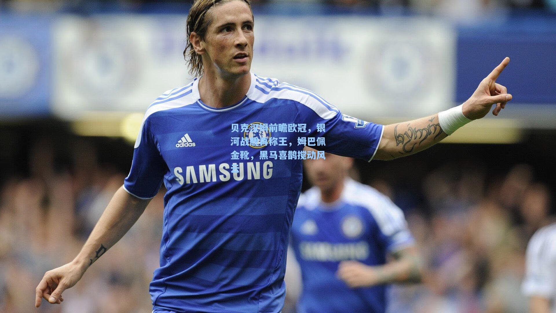 【华体会体育官网】贝克汉姆前瞻欧冠，银河战舰再称王，姆巴佩金靴，黑马喜鹊搅动风云