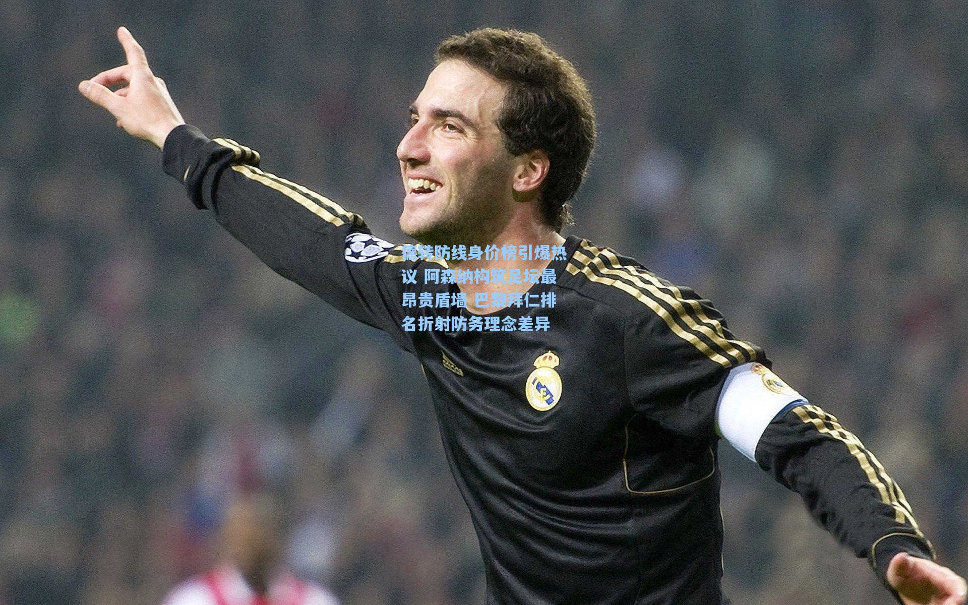 德转防线身价榜引爆热议 阿森纳构筑足坛最昂贵盾墙 巴黎拜仁排名折射防务理念差异