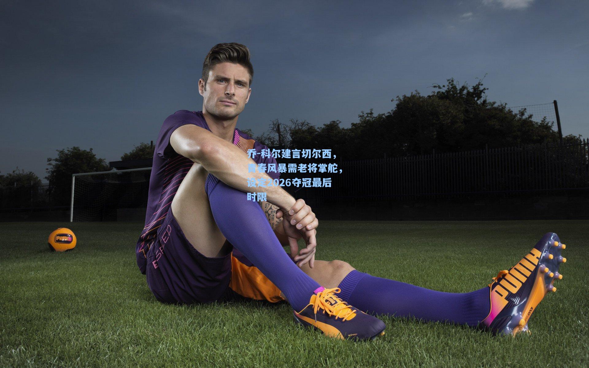 华体会体育品牌|乔-科尔建言切尔西，青春风暴需老将掌舵，设定2026夺冠最后时限