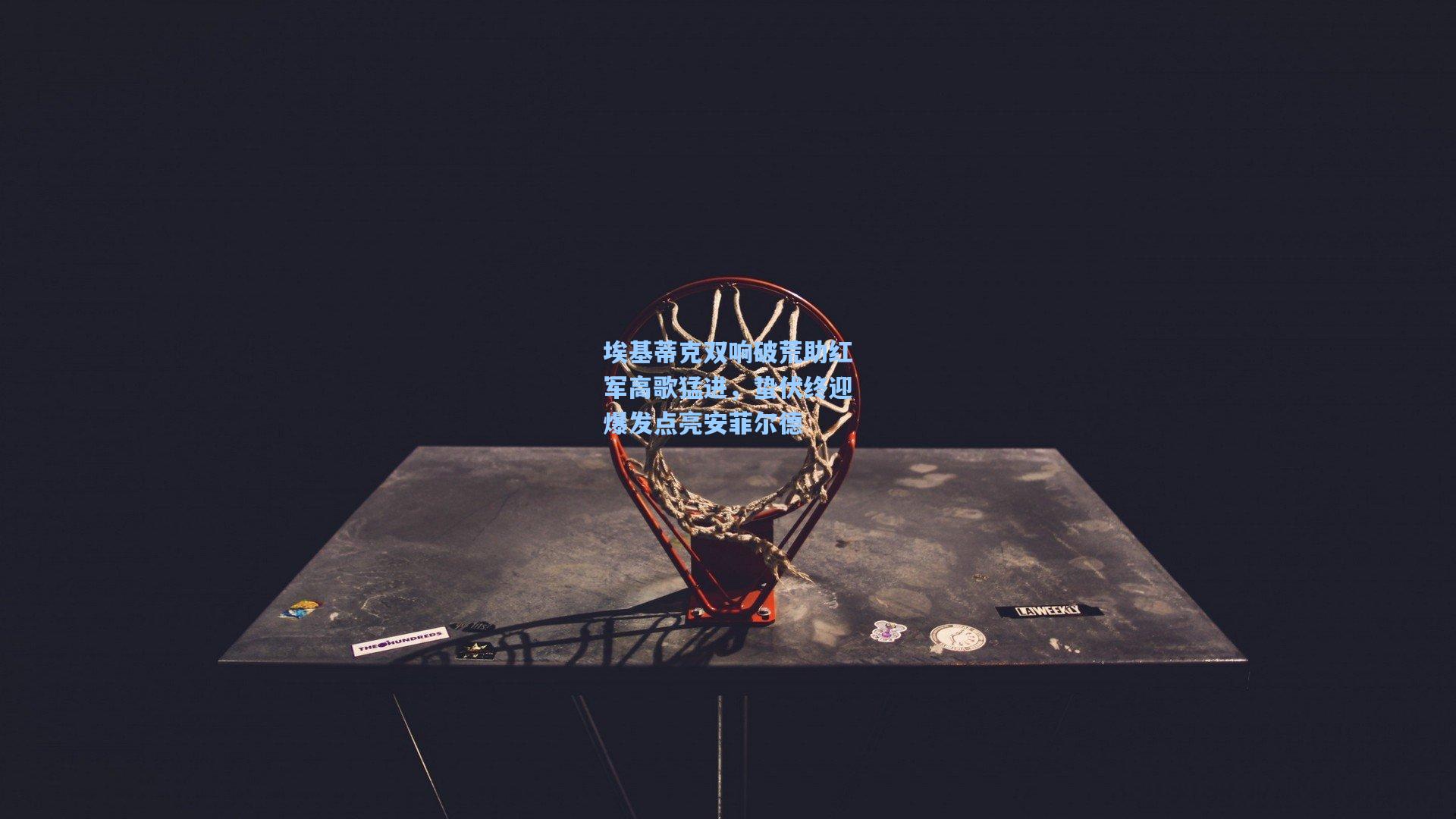 华体会体育官网_埃基蒂克双响破荒助红军高歌猛进，蛰伏终迎爆发点亮安菲尔德