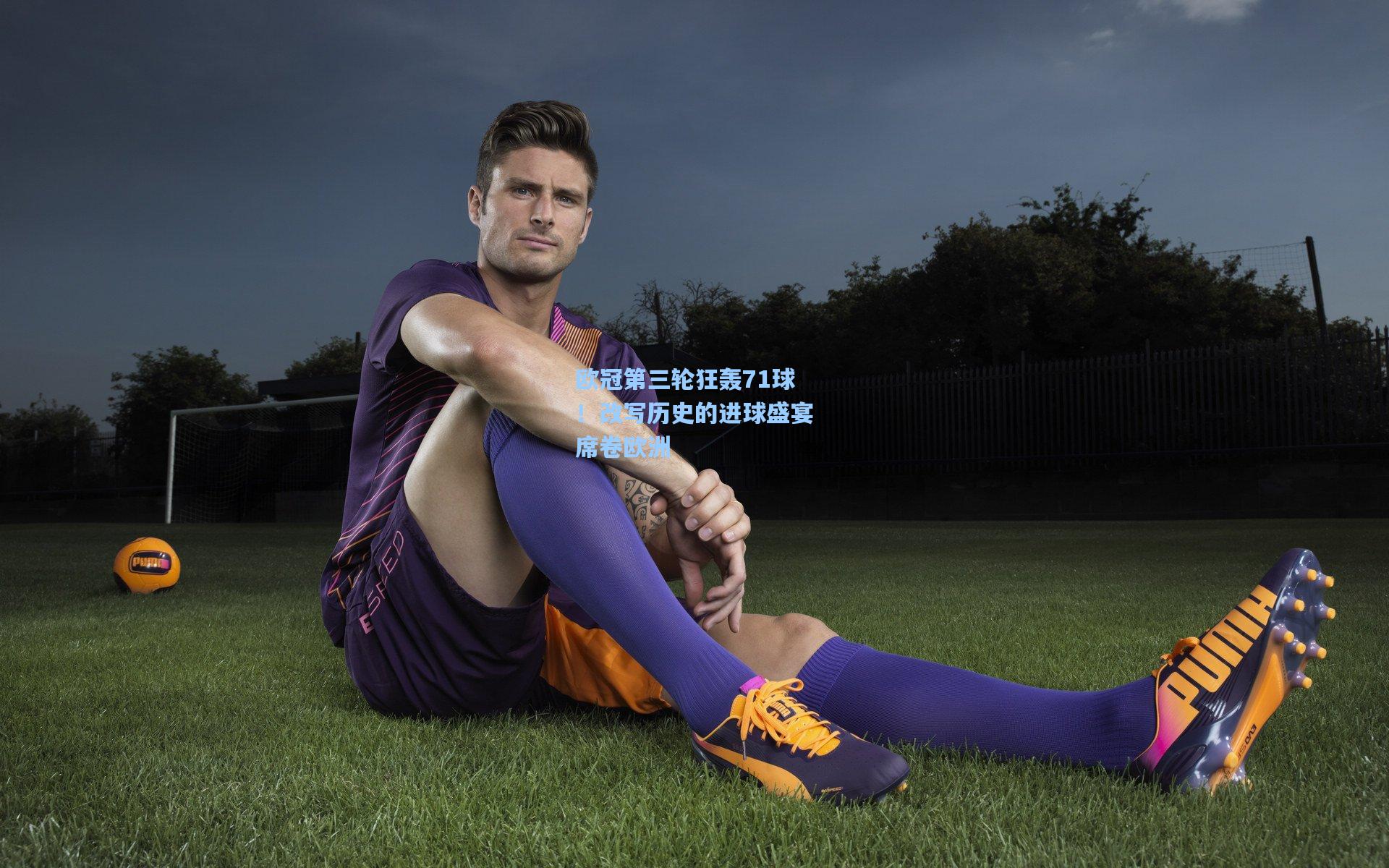 【华体会体育官网】欧冠第三轮狂轰71球！改写历史的进球盛宴席卷欧洲