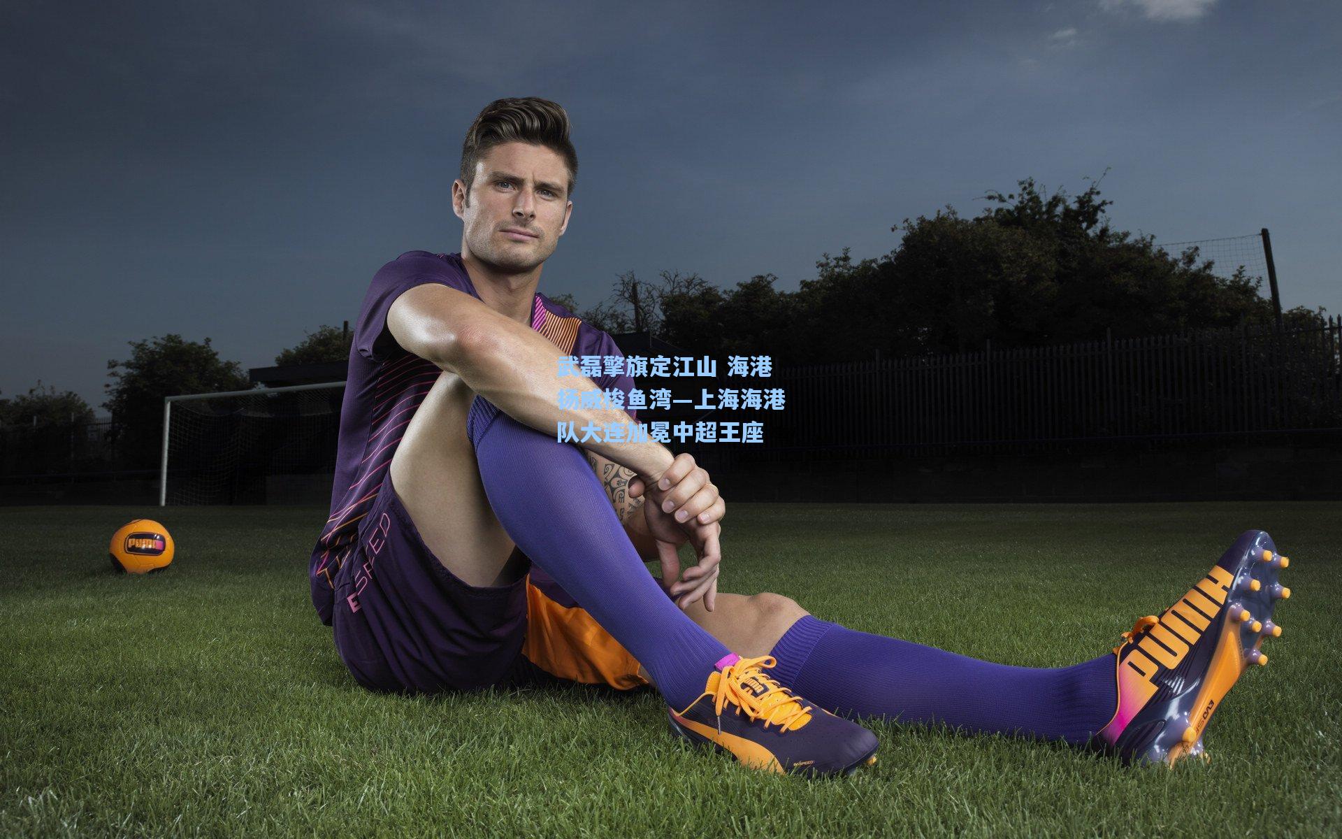 华体会体育品牌_武磊擎旗定江山 海港扬威梭鱼湾—上海海港队大连加冕中超王座