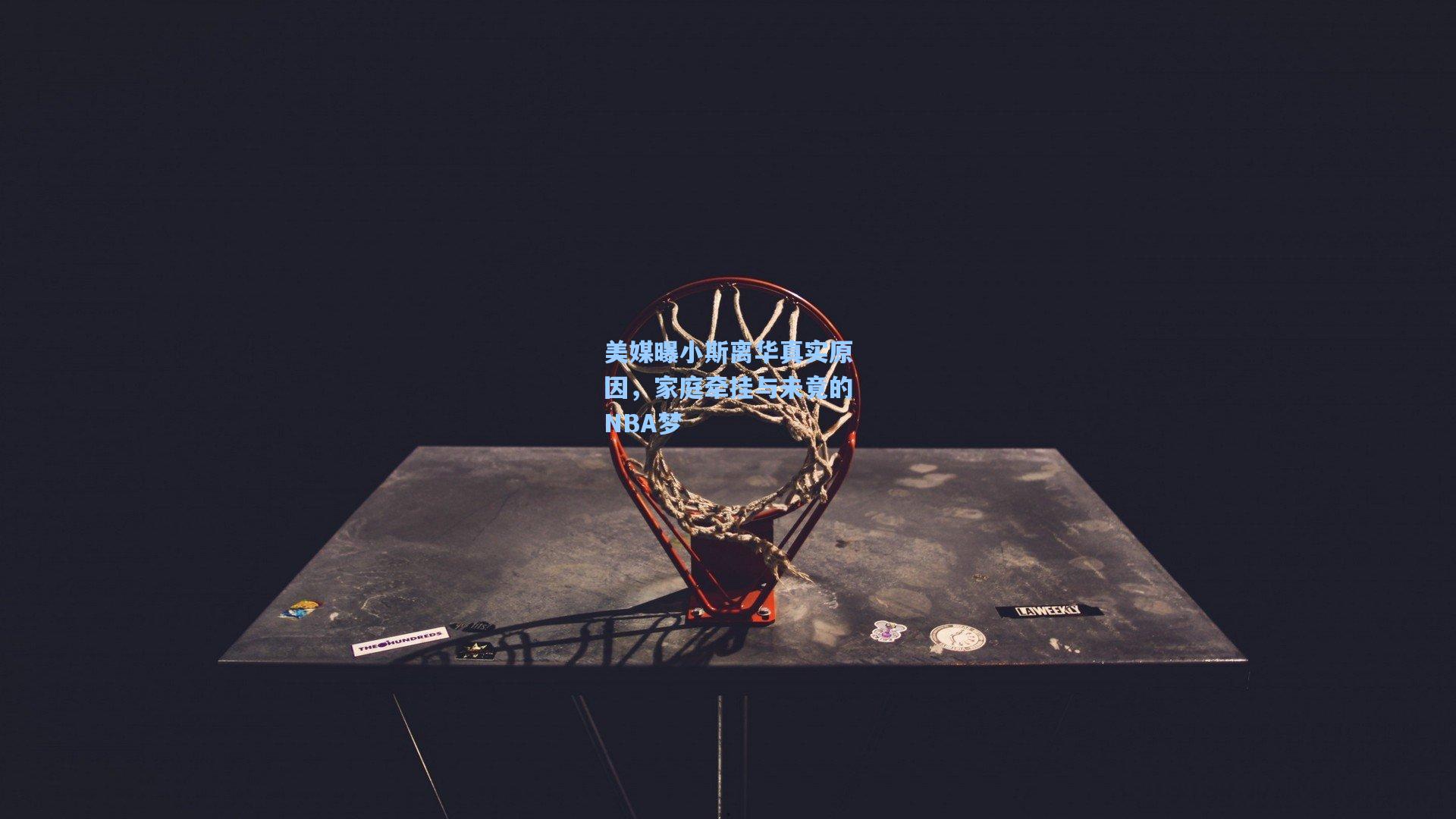 美媒曝小斯离华真实原因，家庭牵挂与未竟的NBA梦